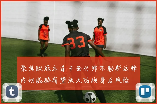 聚焦欧冠本菲卡面对那不勒斯边锋内切威胁有望放大防线身后风险