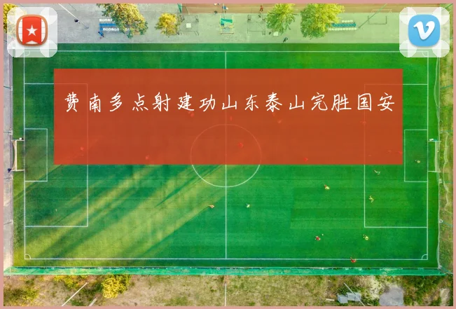 费南多点射建功山东泰山完胜国安