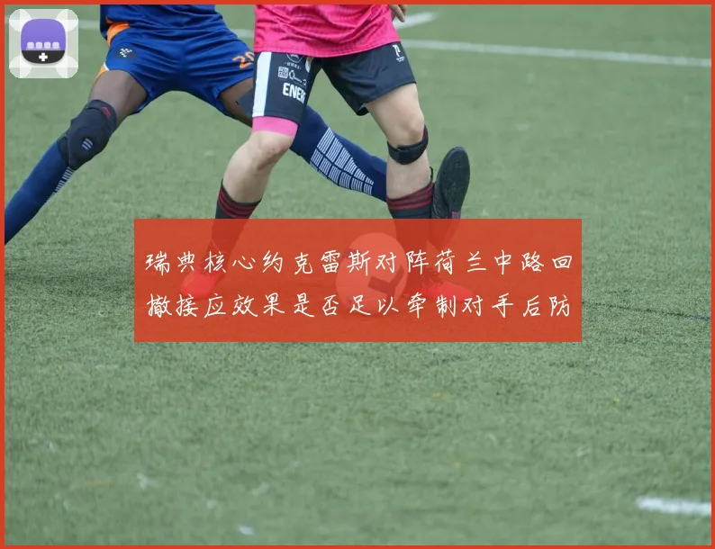 瑞典核心约克雷斯对阵荷兰中路回撤接应效果是否足以牵制对手后防