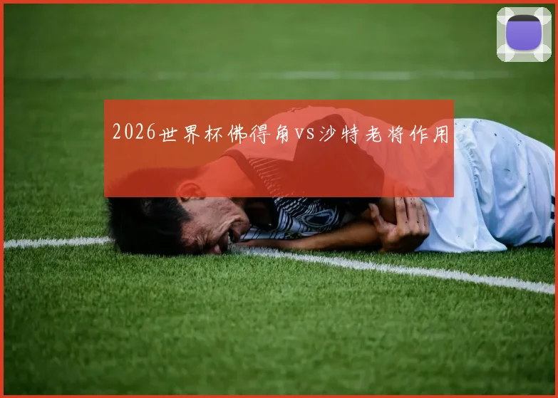 2026世界杯佛得角vs沙特老将作用