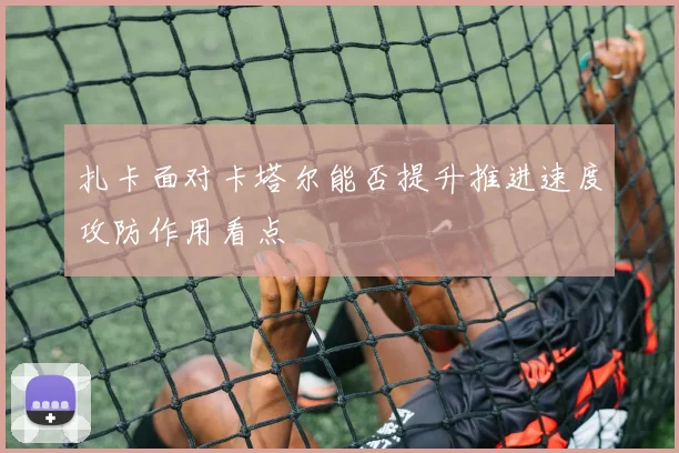 扎卡面对卡塔尔能否提升推进速度攻防作用看点