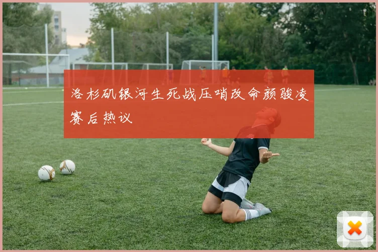 洛杉矶银河生死战压哨改命颜骏凌赛后热议