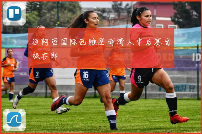 迈阿密国际西雅图海湾人季后赛晋级在即