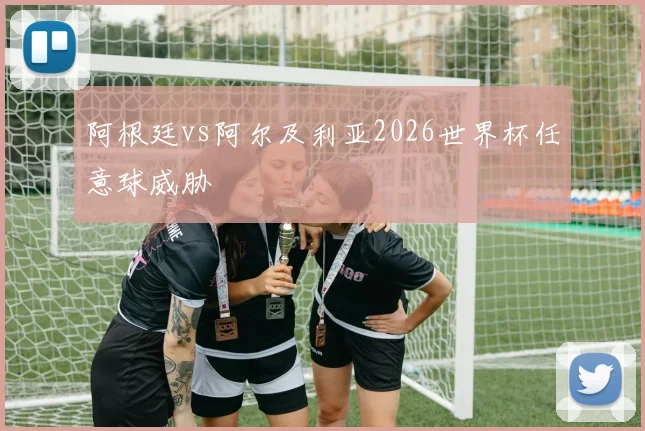 阿根廷vs阿尔及利亚2026世界杯任意球威胁