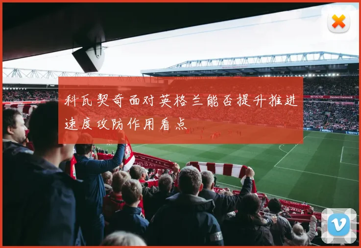 科瓦契奇面对英格兰能否提升推进速度攻防作用看点