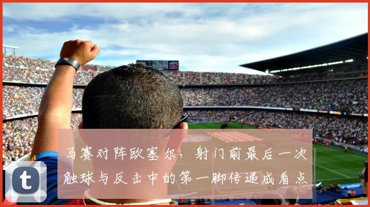 马赛对阵欧塞尔，射门前最后一次触球与反击中的第一脚传递成看点