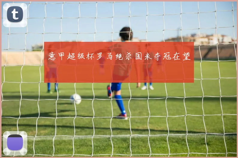 意甲超级杯罗马绝杀国米夺冠在望