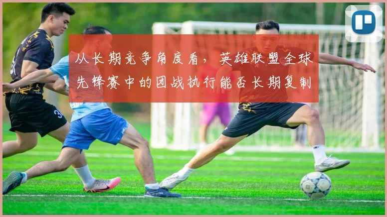 从长期竞争角度看,英雄联盟全球先锋赛中的团战执行能否长期复制