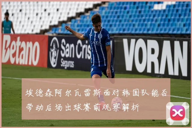 埃德森阿尔瓦雷斯面对韩国队能否带动后场出球赛前观察解析