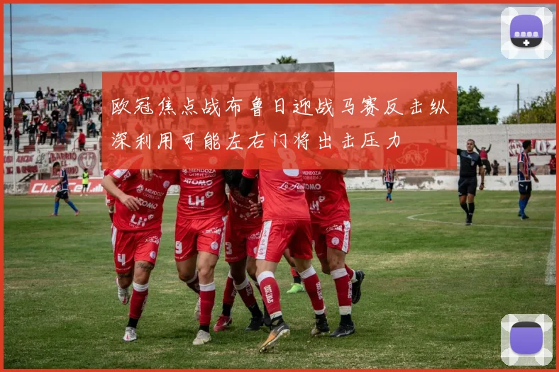 欧冠焦点战布鲁日迎战马赛反击纵深利用可能左右门将出击压力
