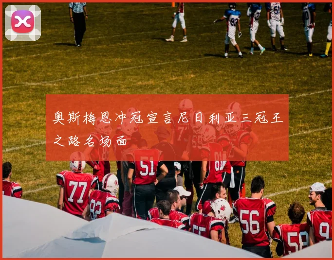奥斯梅恩冲冠宣言尼日利亚三冠王之路名场面
