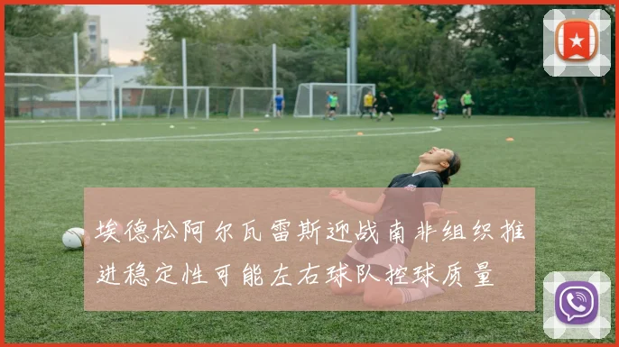 埃德松阿尔瓦雷斯迎战南非组织推进稳定性可能左右球队控球质量