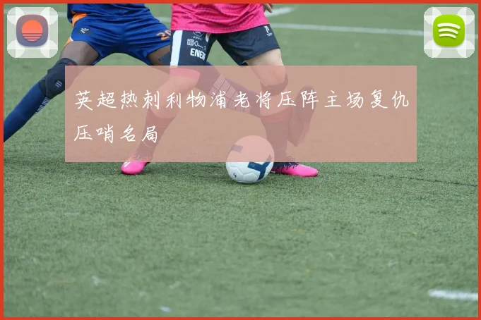 英超热刺利物浦老将压阵主场复仇压哨名局