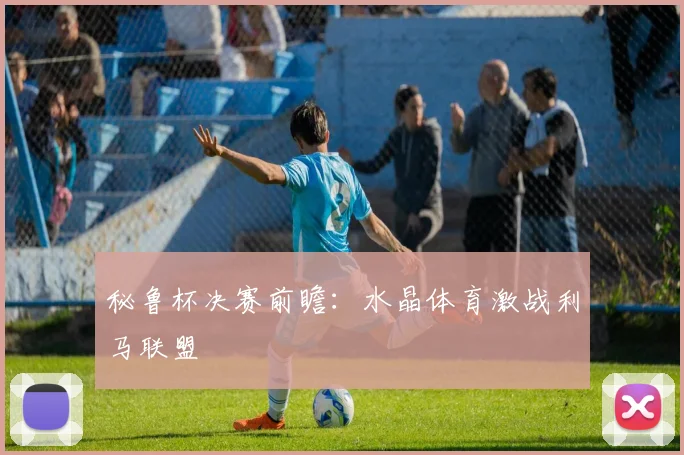 秘鲁杯决赛前瞻：水晶体育激战利马联盟
