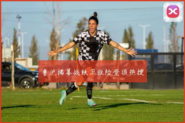鲁沪揭幕战铁卫救险登顶热搜