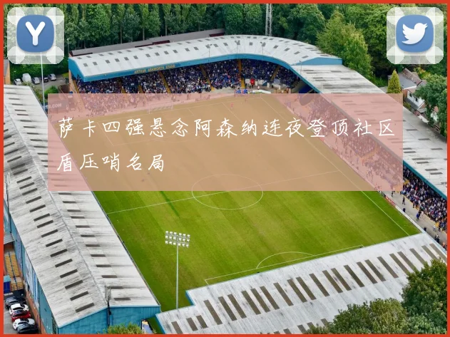 萨卡四强悬念阿森纳连夜登顶社区盾压哨名局
