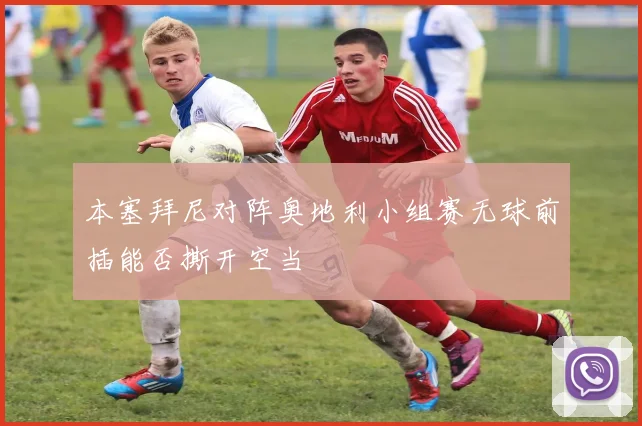 本塞拜尼对阵奥地利小组赛无球前插能否撕开空当