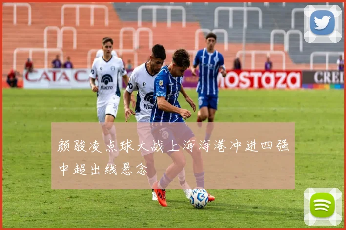 颜骏凌点球大战上海海港冲进四强中超出线悬念