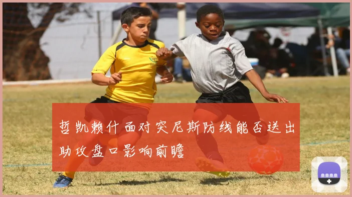 哲凯赖什面对突尼斯防线能否送出助攻盘口影响前瞻