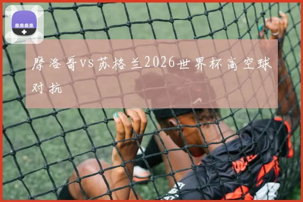 摩洛哥vs苏格兰2026世界杯高空球对抗