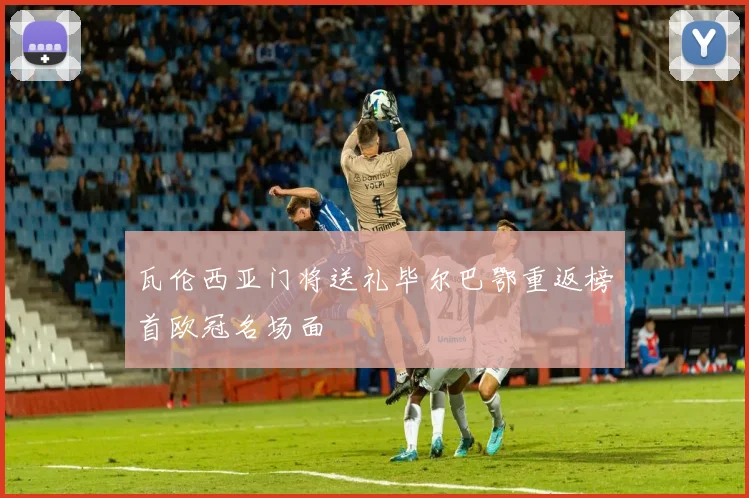 瓦伦西亚门将送礼毕尔巴鄂重返榜首欧冠名场面