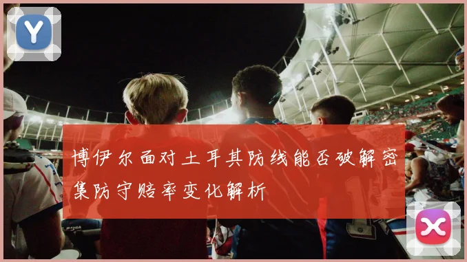 博伊尔面对土耳其防线能否破解密集防守赔率变化解析