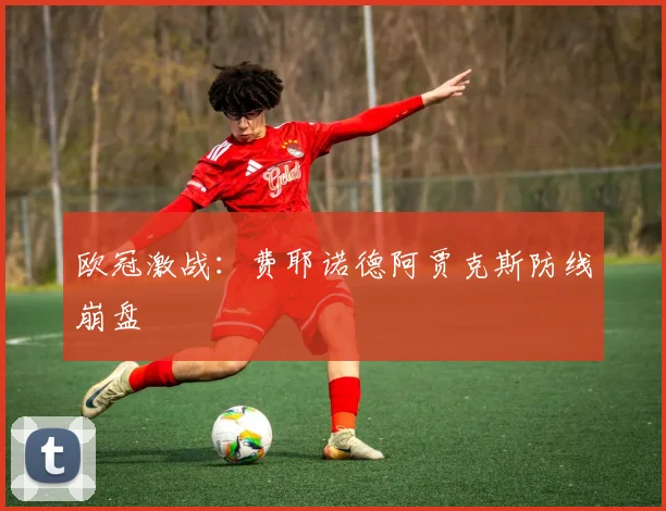 欧冠激战：费耶诺德阿贾克斯防线崩盘