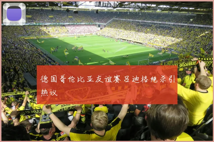 德国哥伦比亚友谊赛吕迪格绝杀引热议