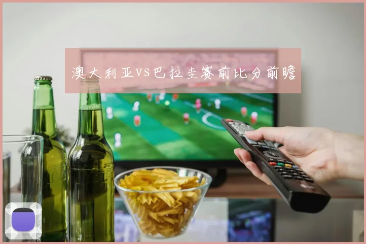 澳大利亚vs巴拉圭赛前比分前瞻