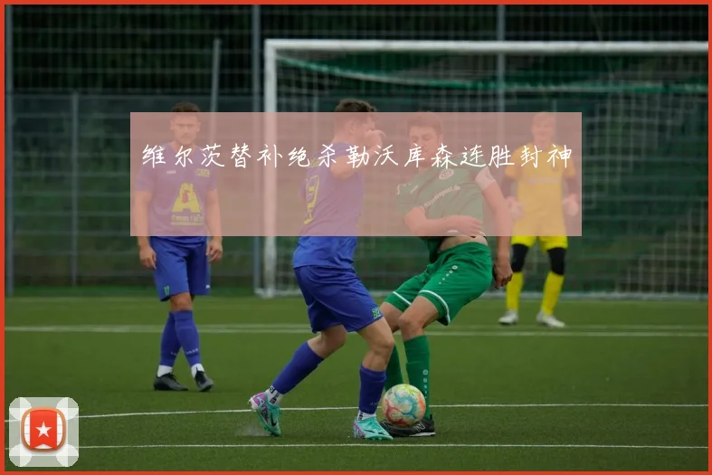 维尔茨替补绝杀勒沃库森连胜封神