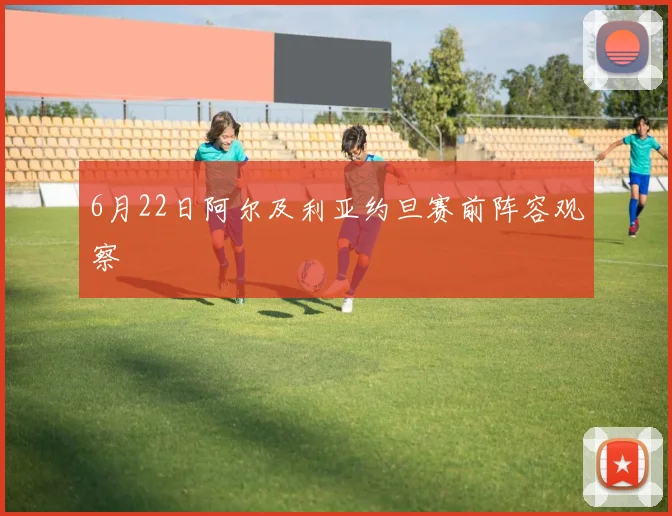 6月22日阿尔及利亚约旦赛前阵容观察
