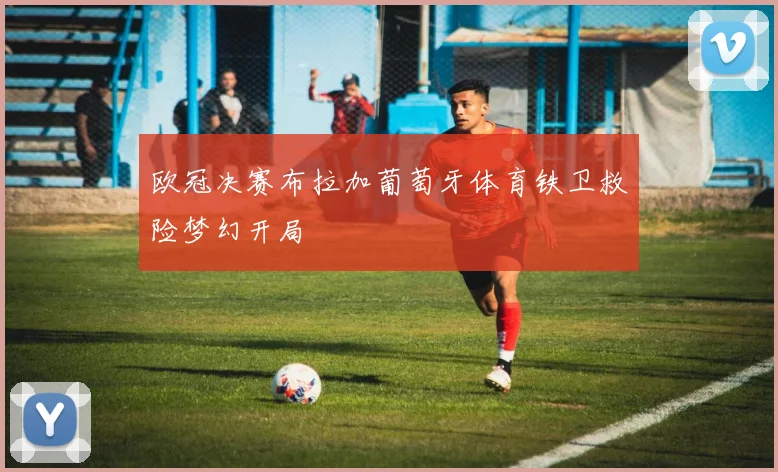 欧冠决赛布拉加葡萄牙体育铁卫救险梦幻开局