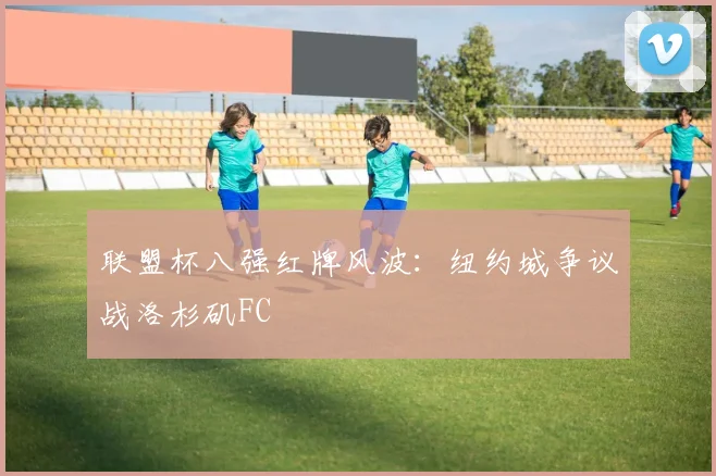 联盟杯八强红牌风波：纽约城争议战洛杉矶FC