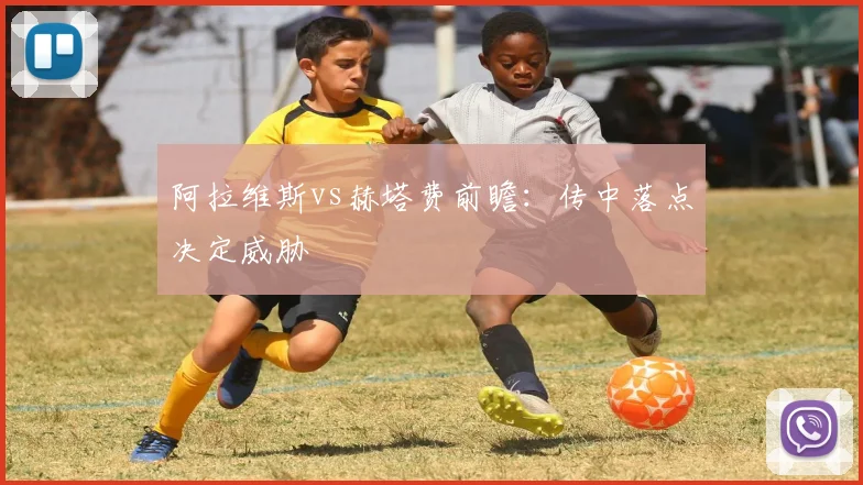 阿拉维斯vs赫塔费前瞻：传中落点决定威胁