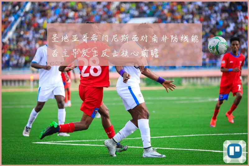 圣地亚哥希门尼斯面对南非防线能否主导反击反击核心前瞻