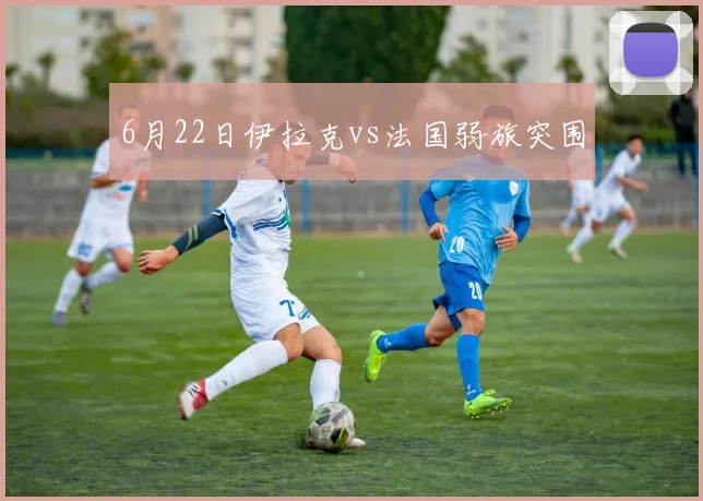 6月22日伊拉克vs法国弱旅突围