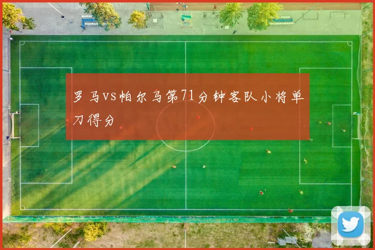罗马vs帕尔马第71分钟客队小将单刀得分