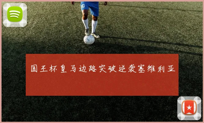 国王杯皇马边路突破逆袭塞维利亚