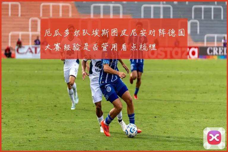 厄瓜多尔队埃斯图皮尼安对阵德国大赛经验是否管用看点梳理