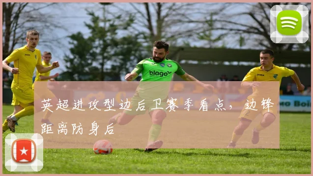英超进攻型边后卫赛季看点，边锋距离防身后