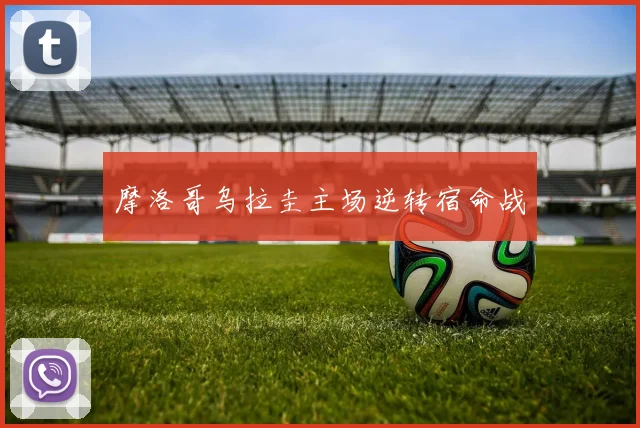 摩洛哥乌拉圭主场逆转宿命战