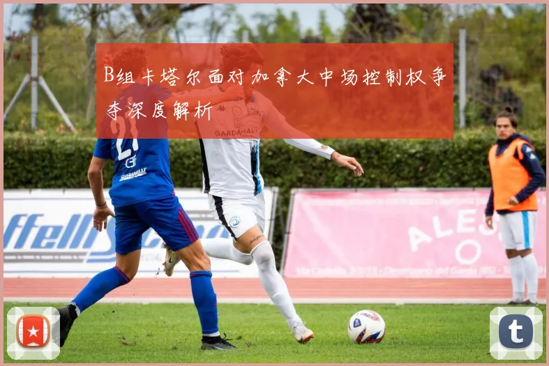 B组卡塔尔面对加拿大中场控制权争夺深度解析