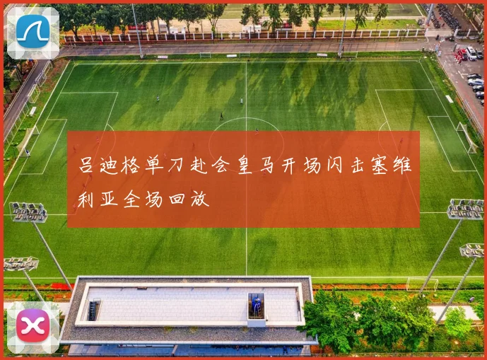 吕迪格单刀赴会皇马开场闪击塞维利亚全场回放