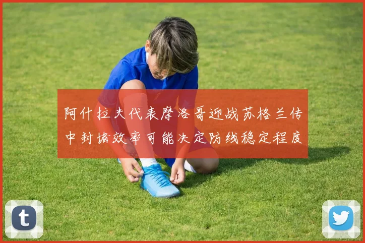 阿什拉夫代表摩洛哥迎战苏格兰传中封堵效率可能决定防线稳定程度