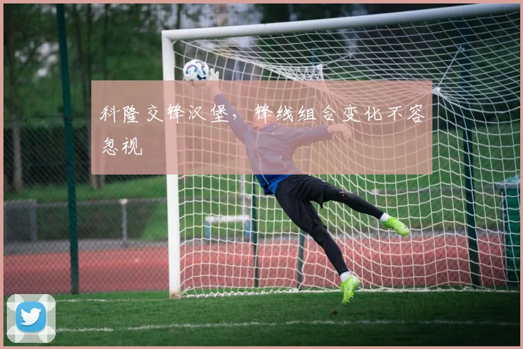 科隆交锋汉堡，锋线组合变化不容忽视