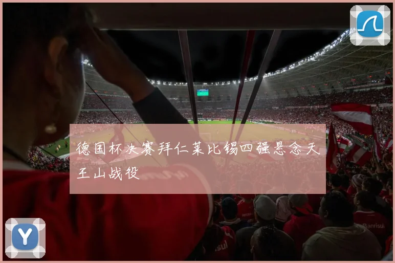德国杯决赛拜仁莱比锡四强悬念天王山战役