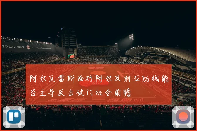 阿尔瓦雷斯面对阿尔及利亚防线能否主导反击破门机会前瞻