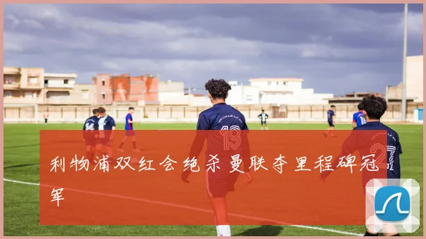 利物浦双红会绝杀曼联夺里程碑冠军