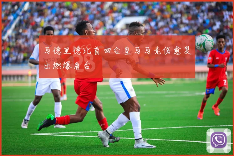 马德里德比首回合皇马马竞伤愈复出燃爆看台