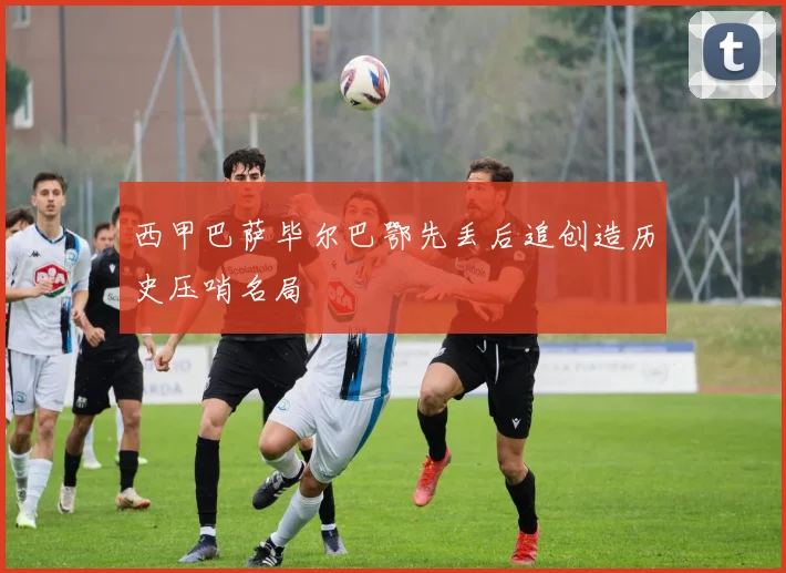 西甲巴萨毕尔巴鄂先丢后追创造历史压哨名局